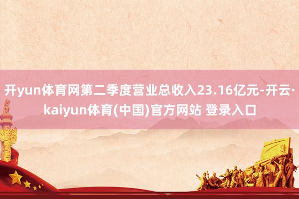 开yun体育网第二季度营业总收入23.16亿元-开云·kaiyun体育(中国)官方网站 登录入口