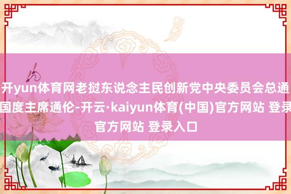 开yun体育网老挝东说念主民创新党中央委员会总通告、国度主席通伦-开云·kaiyun体育(中国)官方网站 登录入口