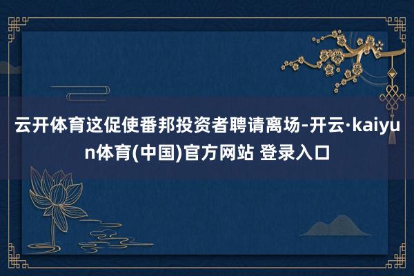 云开体育这促使番邦投资者聘请离场-开云·kaiyun体育(中国)官方网站 登录入口