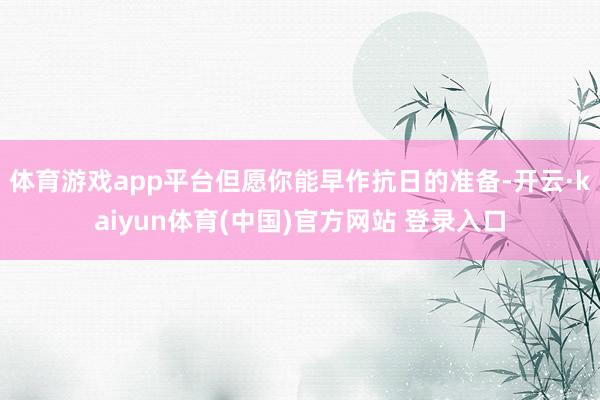 体育游戏app平台但愿你能早作抗日的准备-开云·kaiyun体育(中国)官方网站 登录入口