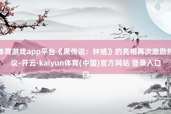 体育游戏app平台《黑传说：钟馗》的亮相再次激励热议-开云·kaiyun体育(中国)官方网站 登录入口