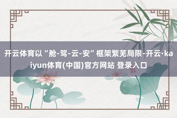 开云体育以“舱-驾-云-安”框架繁芜局限-开云·kaiyun体育(中国)官方网站 登录入口