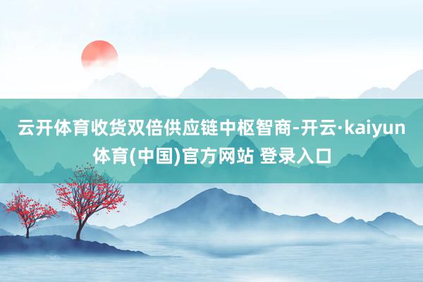 云开体育收货双倍供应链中枢智商-开云·kaiyun体育(中国)官方网站 登录入口