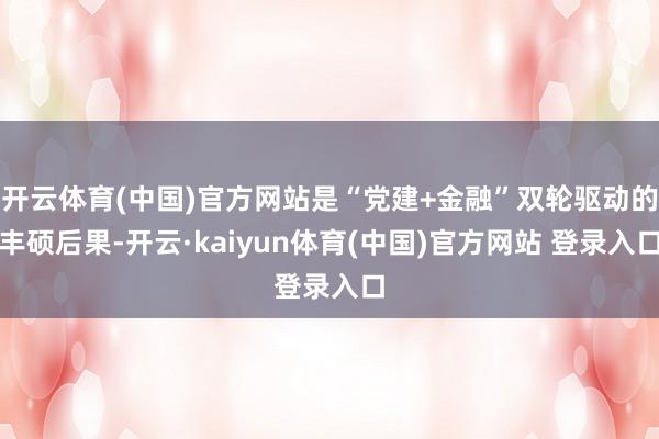 开云体育(中国)官方网站是“党建+金融”双轮驱动的丰硕后果-开云·kaiyun体育(中国)官方网站 登录入口