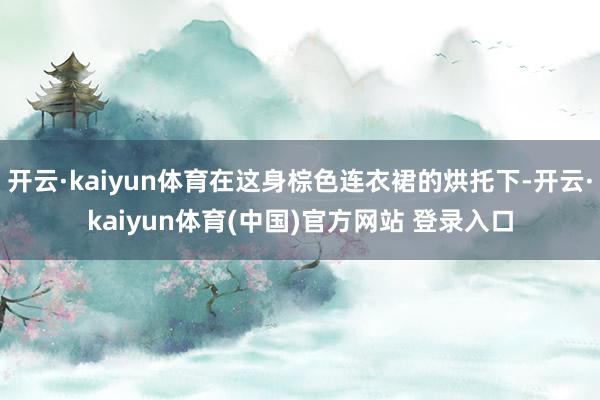 开云·kaiyun体育在这身棕色连衣裙的烘托下-开云·kaiyun体育(中国)官方网站 登录入口
