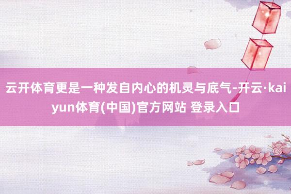 云开体育更是一种发自内心的机灵与底气-开云·kaiyun体育(中国)官方网站 登录入口