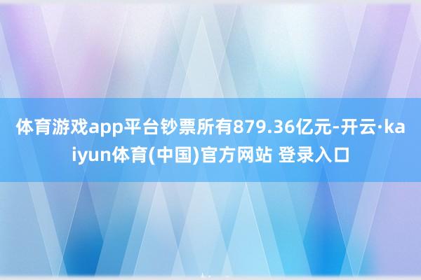 体育游戏app平台钞票所有879.36亿元-开云·kaiyun体育(中国)官方网站 登录入口