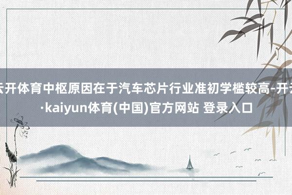 云开体育中枢原因在于汽车芯片行业准初学槛较高-开云·kaiyun体育(中国)官方网站 登录入口