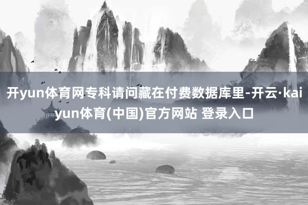 开yun体育网专科请问藏在付费数据库里-开云·kaiyun体育(中国)官方网站 登录入口