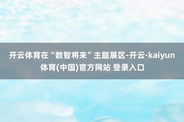 开云体育　　在“数智将来”主题展区-开云·kaiyun体育(中国)官方网站 登录入口