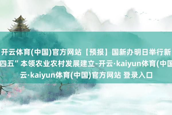 开云体育(中国)官方网站【预报】国新办明日举行新闻发布会，先容“十四五”本领农业农村发展建立-开云·kaiyun体育(中国)官方网站 登录入口