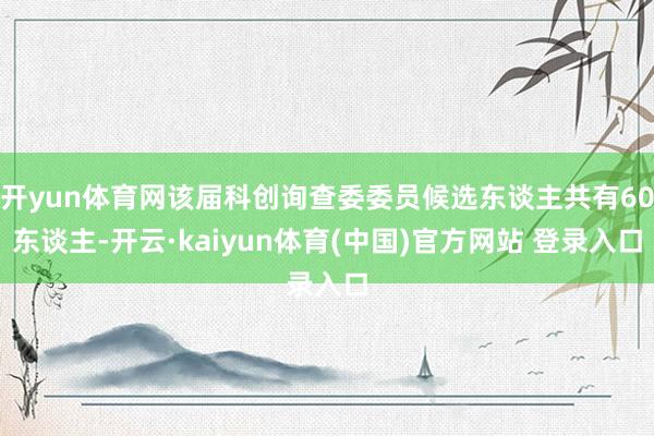 开yun体育网该届科创询查委委员候选东谈主共有60东谈主-开云·kaiyun体育(中国)官方网站 登录入口
