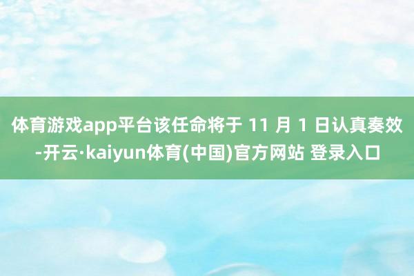 体育游戏app平台该任命将于 11 月 1 日认真奏效-开云·kaiyun体育(中国)官方网站 登录入口