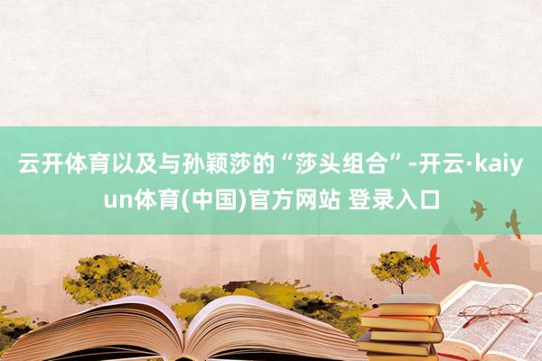 云开体育以及与孙颖莎的“莎头组合”-开云·kaiyun体育(中国)官方网站 登录入口