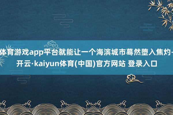 体育游戏app平台就能让一个海滨城市蓦然堕入焦灼-开云·kaiyun体育(中国)官方网站 登录入口