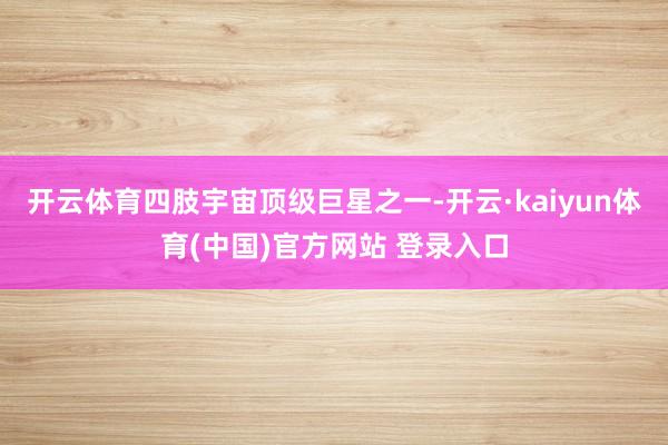 开云体育四肢宇宙顶级巨星之一-开云·kaiyun体育(中国)官方网站 登录入口
