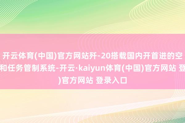 开云体育(中国)官方网站歼-20搭载国内开首进的空空导弹和任务管制系统-开云·kaiyun体育(中国)官方网站 登录入口