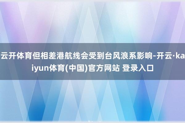 云开体育但相差港航线会受到台风浪系影响-开云·kaiyun体育(中国)官方网站 登录入口
