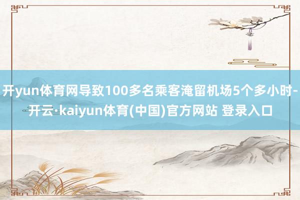 开yun体育网导致100多名乘客淹留机场5个多小时-开云·kaiyun体育(中国)官方网站 登录入口