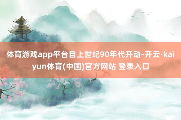 体育游戏app平台自上世纪90年代开动-开云·kaiyun体育(中国)官方网站 登录入口