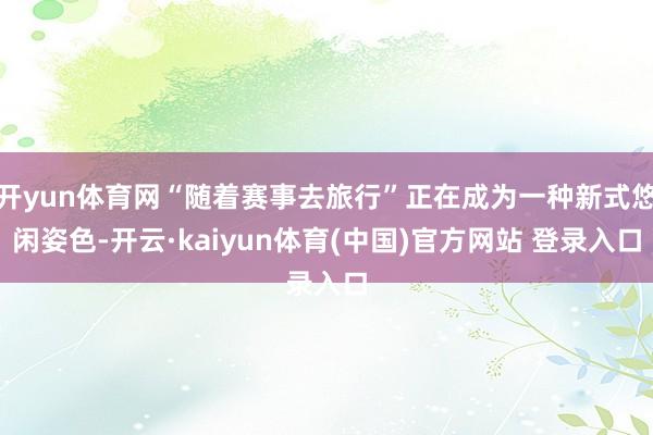 开yun体育网“随着赛事去旅行”正在成为一种新式悠闲姿色-开云·kaiyun体育(中国)官方网站 登录入口