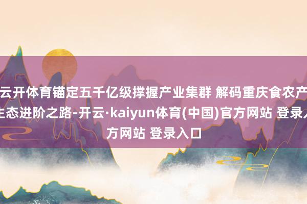 云开体育锚定五千亿级撑握产业集群 解码重庆食农产业生态进阶之路-开云·kaiyun体育(中国)官方网站 登录入口