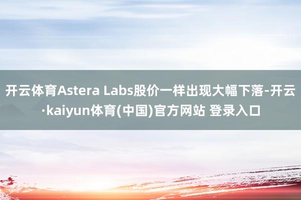 开云体育Astera Labs股价一样出现大幅下落-开云·kaiyun体育(中国)官方网站 登录入口