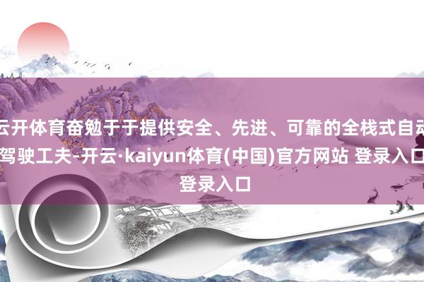 云开体育奋勉于于提供安全、先进、可靠的全栈式自动驾驶工夫-开云·kaiyun体育(中国)官方网站 登录入口
