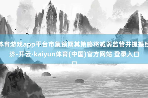 体育游戏app平台市集预期其策略将减弱监管并提振经济-开云·kaiyun体育(中国)官方网站 登录入口