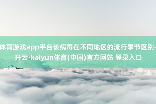 体育游戏app平台该病毒在不同地区的流行季节区别-开云·kaiyun体育(中国)官方网站 登录入口