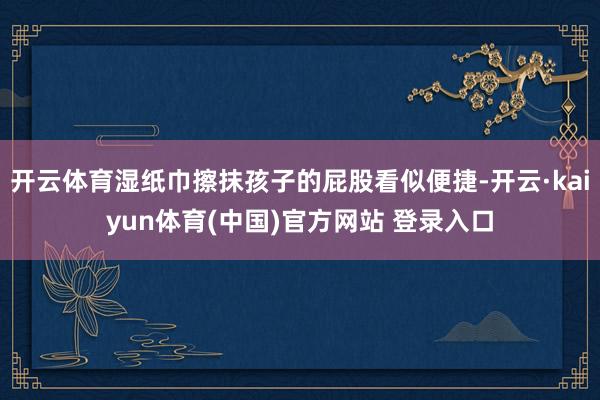 开云体育湿纸巾擦抹孩子的屁股看似便捷-开云·kaiyun体育(中国)官方网站 登录入口