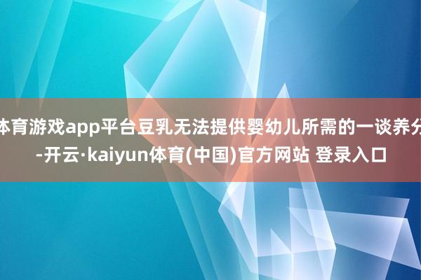 体育游戏app平台豆乳无法提供婴幼儿所需的一谈养分-开云·kaiyun体育(中国)官方网站 登录入口
