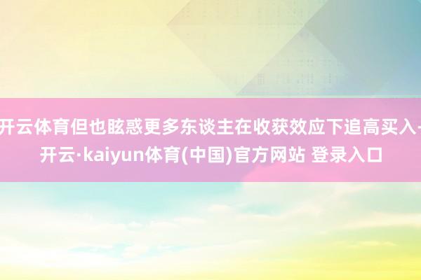 开云体育但也眩惑更多东谈主在收获效应下追高买入-开云·kaiyun体育(中国)官方网站 登录入口