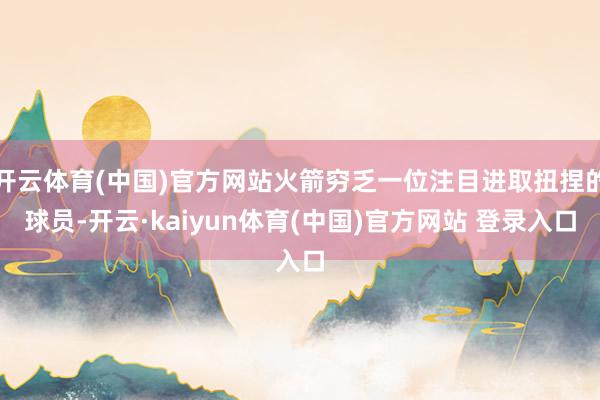开云体育(中国)官方网站火箭穷乏一位注目进取扭捏的球员-开云·kaiyun体育(中国)官方网站 登录入口