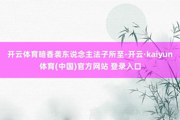 开云体育暗香袭东说念主法子所至-开云·kaiyun体育(中国)官方网站 登录入口