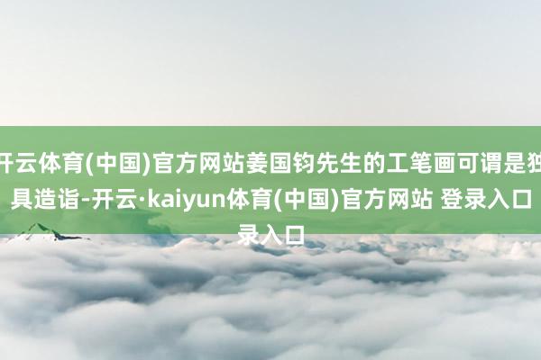 开云体育(中国)官方网站姜国钧先生的工笔画可谓是独具造诣-开云·kaiyun体育(中国)官方网站 登录入口