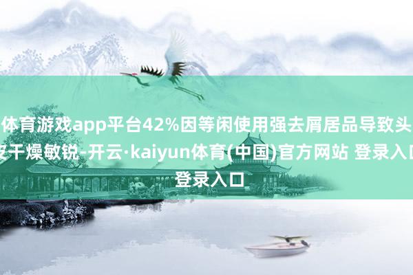 体育游戏app平台42%因等闲使用强去屑居品导致头皮干燥敏锐-开云·kaiyun体育(中国)官方网站 登录入口