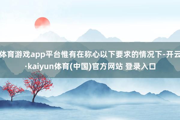 体育游戏app平台惟有在称心以下要求的情况下-开云·kaiyun体育(中国)官方网站 登录入口