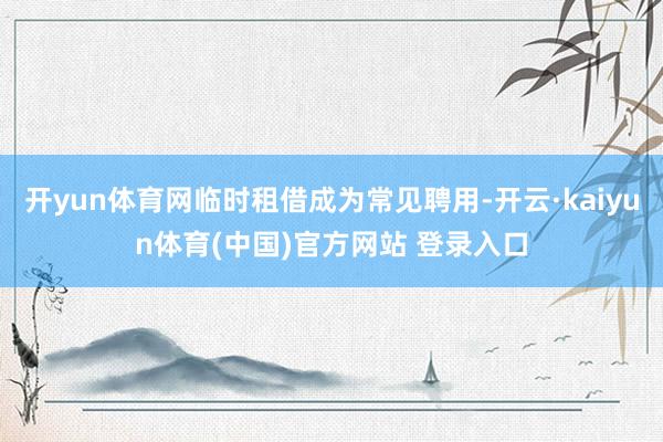 开yun体育网临时租借成为常见聘用-开云·kaiyun体育(中国)官方网站 登录入口