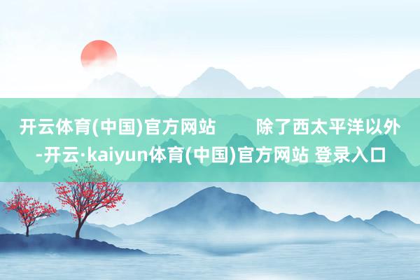开云体育(中国)官方网站        除了西太平洋以外-开云·kaiyun体育(中国)官方网站 登录入口