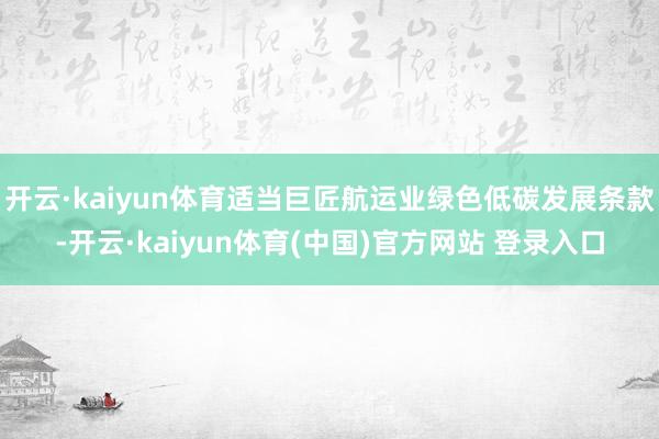 开云·kaiyun体育适当巨匠航运业绿色低碳发展条款-开云·kaiyun体育(中国)官方网站 登录入口