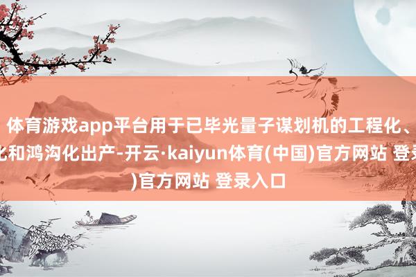 体育游戏app平台用于已毕光量子谋划机的工程化、步骤化和鸿沟化出产-开云·kaiyun体育(中国)官方网站 登录入口