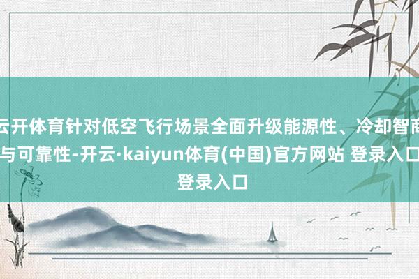 云开体育针对低空飞行场景全面升级能源性、冷却智商与可靠性-开云·kaiyun体育(中国)官方网站 登录入口