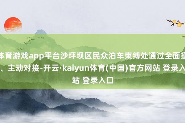 体育游戏app平台沙坪坝区民众泊车束缚处通过全面摸排、主动对接-开云·kaiyun体育(中国)官方网站 登录入口