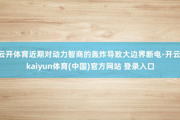 云开体育近期对动力智商的轰炸导致大边界断电-开云·kaiyun体育(中国)官方网站 登录入口