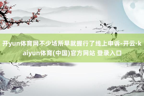 开yun体育网不少场所早就握行了线上申诉-开云·kaiyun体育(中国)官方网站 登录入口