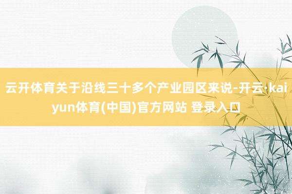 云开体育关于沿线三十多个产业园区来说-开云·kaiyun体育(中国)官方网站 登录入口