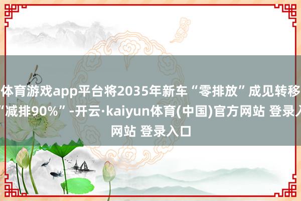 体育游戏app平台将2035年新车“零排放”成见转移为“减排90%”-开云·kaiyun体育(中国)官方网站 登录入口