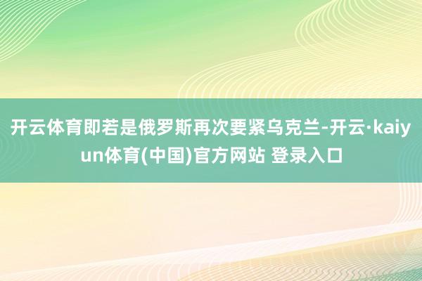 开云体育即若是俄罗斯再次要紧乌克兰-开云·kaiyun体育(中国)官方网站 登录入口