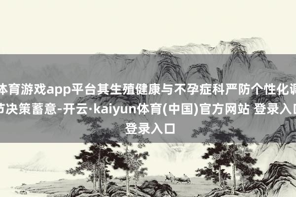 体育游戏app平台其生殖健康与不孕症科严防个性化调节决策蓄意-开云·kaiyun体育(中国)官方网站 登录入口